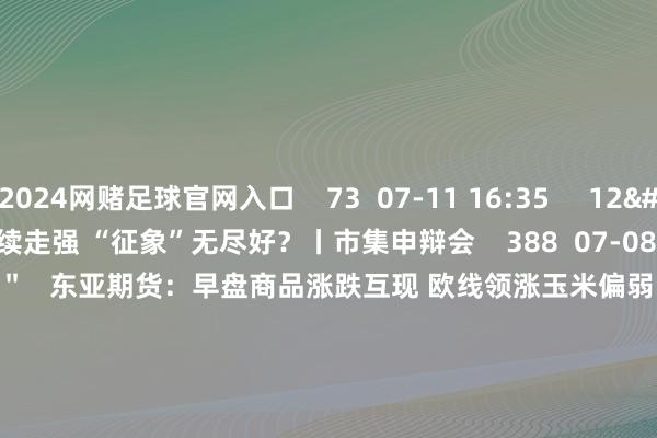 2024网赌足球官网入口    73  07-11 16:35     12'18''    光伏板块执续走强 “征象”无尽好？丨市集申辩会    388  07-08 14:59     01'11''    东亚期货：早盘商品涨跌互现 欧线领涨玉米偏弱    51  07-08 14:25     01'10''    东亚期货：早盘商品举座偏弱 玄色和工业硅领跌    65  07-01 14:14     01'13''    东亚期货：能化板块大跌 油脂高位回落    10 56  06-24 14:22     一财最热    点击关闭-戒网赌足球-APP下载(安卓/ios通用版)