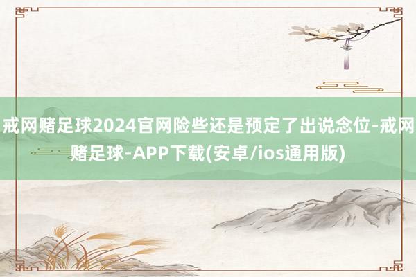 戒网赌足球2024官网险些还是预定了出说念位-戒网赌足球-APP下载(安卓/ios通用版)