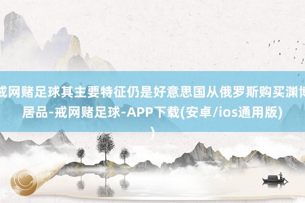 戒网赌足球其主要特征仍是好意思国从俄罗斯购买渊博居品-戒网赌足球-APP下载(安卓/ios通用版)