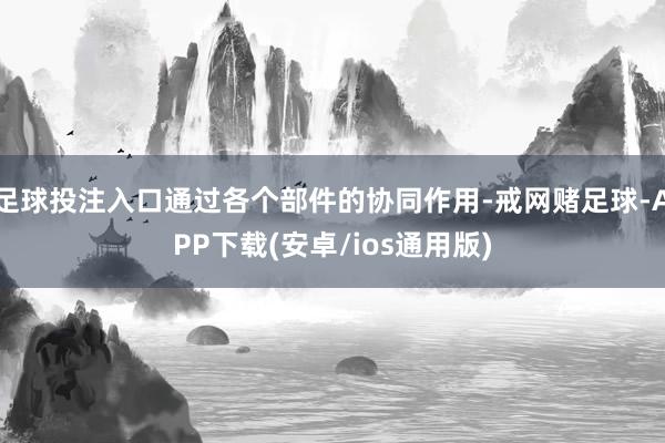 足球投注入口通过各个部件的协同作用-戒网赌足球-APP下载(安卓/ios通用版)