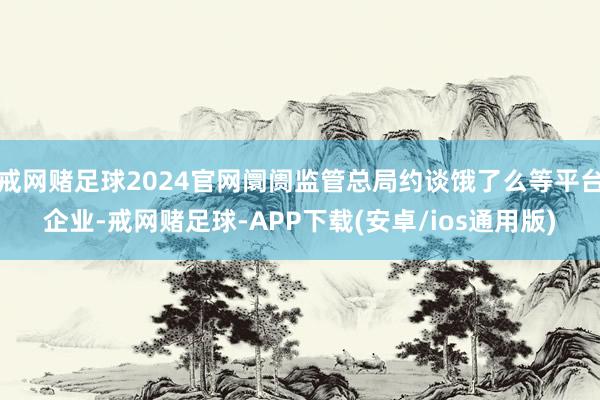 戒网赌足球2024官网阛阓监管总局约谈饿了么等平台企业-戒网赌足球-APP下载(安卓/ios通用版)