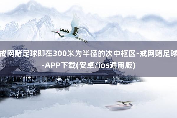戒网赌足球即在300米为半径的次中枢区-戒网赌足球-APP下载(安卓/ios通用版)