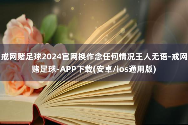 戒网赌足球2024官网换作念任何情况王人无语-戒网赌足球-APP下载(安卓/ios通用版)