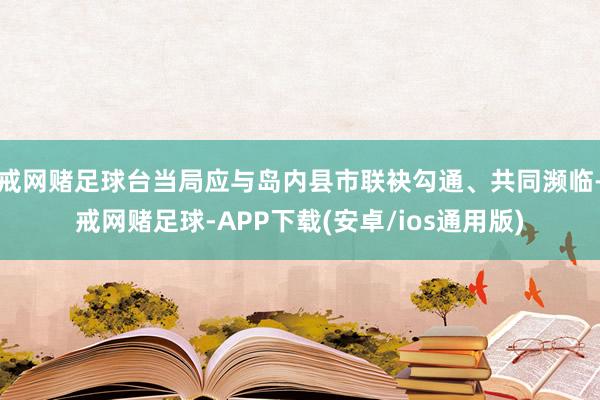 戒网赌足球台当局应与岛内县市联袂勾通、共同濒临-戒网赌足球-APP下载(安卓/ios通用版)