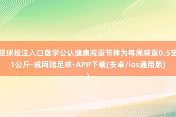 足球投注入口医学公认健康减重节律为每周减重0.5至1公斤-戒网赌足球-APP下载(安卓/ios通用版)