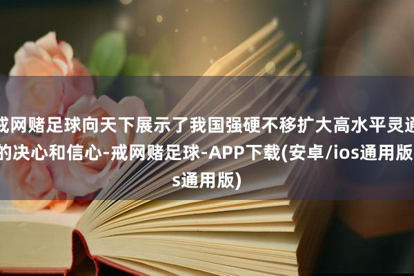 戒网赌足球向天下展示了我国强硬不移扩大高水平灵通的决心和信心-戒网赌足球-APP下载(安卓/ios通用版)