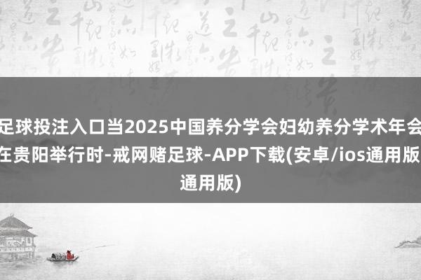 足球投注入口当2025中国养分学会妇幼养分学术年会在贵阳举行时-戒网赌足球-APP下载(安卓/ios通用版)