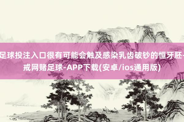 足球投注入口很有可能会触及感染乳齿破钞的恒牙胚-戒网赌足球-APP下载(安卓/ios通用版)