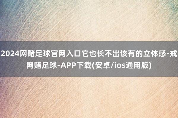 2024网赌足球官网入口它也长不出该有的立体感-戒网赌足球-APP下载(安卓/ios通用版)