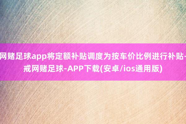 网赌足球app将定额补贴调度为按车价比例进行补贴-戒网赌足球-APP下载(安卓/ios通用版)