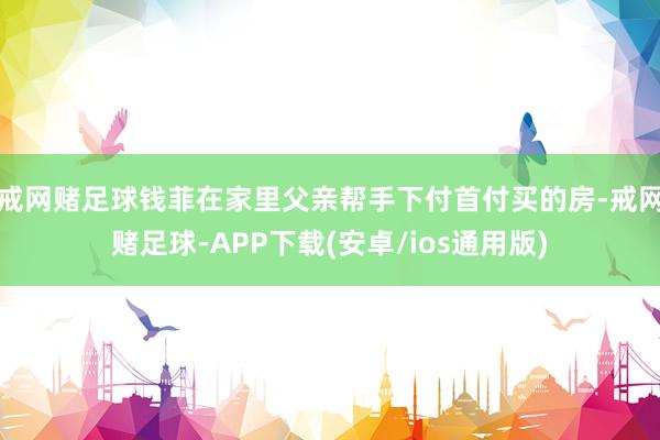 戒网赌足球钱菲在家里父亲帮手下付首付买的房-戒网赌足球-APP下载(安卓/ios通用版)