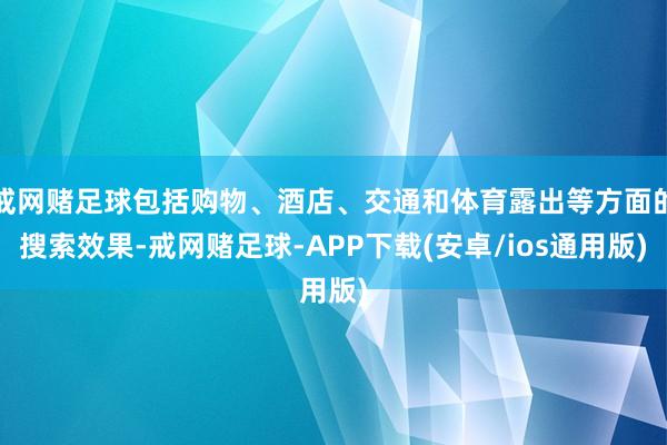 戒网赌足球包括购物、酒店、交通和体育露出等方面的搜索效果-戒网赌足球-APP下载(安卓/ios通用版)