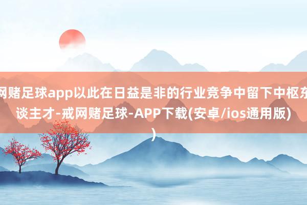 网赌足球app以此在日益是非的行业竞争中留下中枢东谈主才-戒网赌足球-APP下载(安卓/ios通用版)