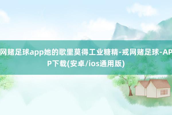 网赌足球app她的歌里莫得工业糖精-戒网赌足球-APP下载(安卓/ios通用版)