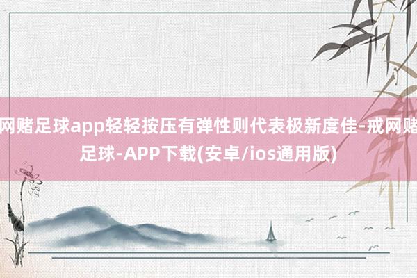 网赌足球app轻轻按压有弹性则代表极新度佳-戒网赌足球-APP下载(安卓/ios通用版)