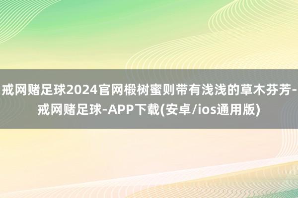 戒网赌足球2024官网椴树蜜则带有浅浅的草木芬芳-戒网赌足球-APP下载(安卓/ios通用版)