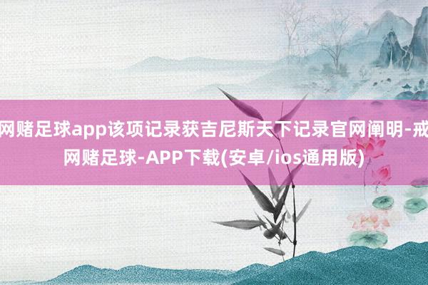 网赌足球app该项记录获吉尼斯天下记录官网阐明-戒网赌足球-APP下载(安卓/ios通用版)