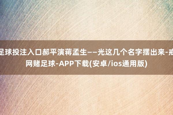 足球投注入口郝平演蒋孟生——光这几个名字摆出来-戒网赌足球-APP下载(安卓/ios通用版)