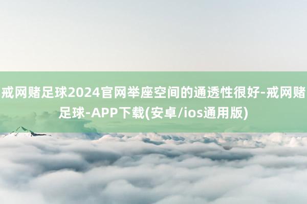 戒网赌足球2024官网举座空间的通透性很好-戒网赌足球-APP下载(安卓/ios通用版)