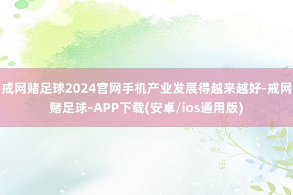 戒网赌足球2024官网手机产业发展得越来越好-戒网赌足球-APP下载(安卓/ios通用版)