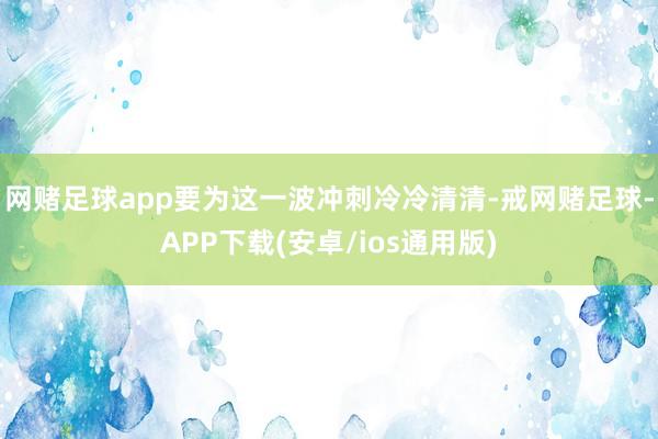 网赌足球app要为这一波冲刺冷冷清清-戒网赌足球-APP下载(安卓/ios通用版)