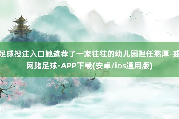 足球投注入口她遴荐了一家往往的幼儿园担任憨厚-戒网赌足球-APP下载(安卓/ios通用版)