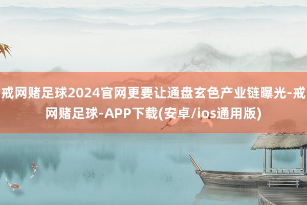 戒网赌足球2024官网更要让通盘玄色产业链曝光-戒网赌足球-APP下载(安卓/ios通用版)