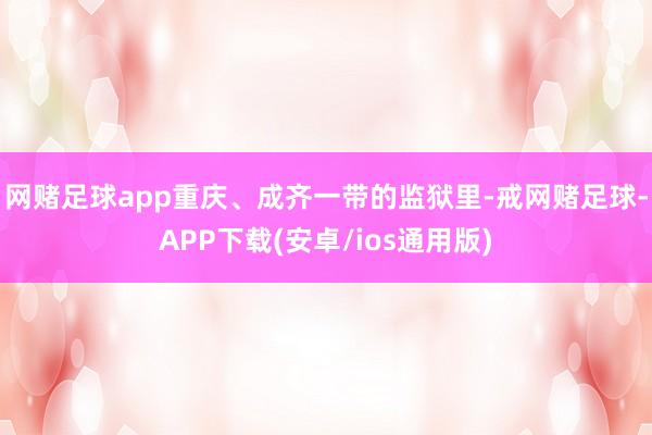 网赌足球app重庆、成齐一带的监狱里-戒网赌足球-APP下载(安卓/ios通用版)