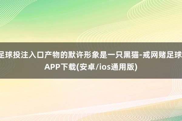 足球投注入口产物的默许形象是一只黑猫-戒网赌足球-APP下载(安卓/ios通用版)