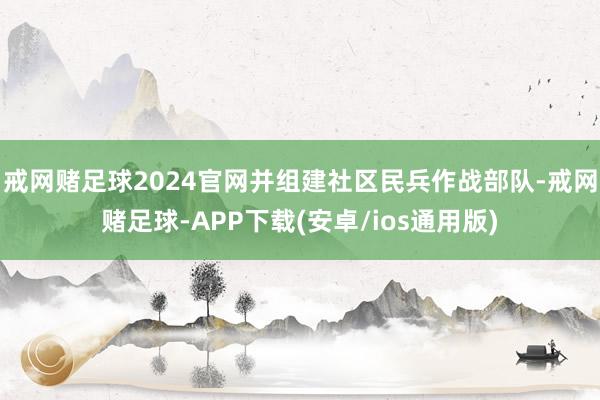 戒网赌足球2024官网并组建社区民兵作战部队-戒网赌足球-APP下载(安卓/ios通用版)