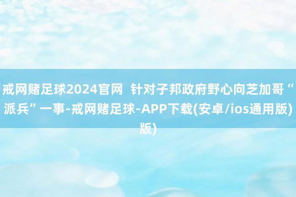 戒网赌足球2024官网  针对子邦政府野心向芝加哥“派兵”一事-戒网赌足球-APP下载(安卓/ios通用版)