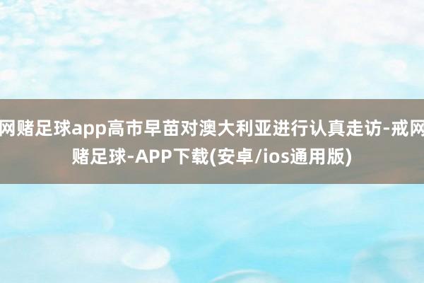 网赌足球app高市早苗对澳大利亚进行认真走访-戒网赌足球-APP下载(安卓/ios通用版)