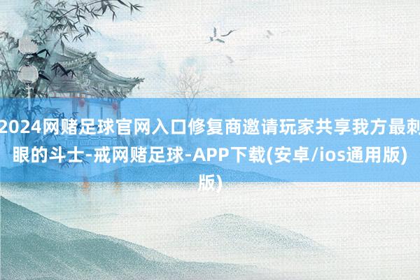 2024网赌足球官网入口修复商邀请玩家共享我方最刺眼的斗士-戒网赌足球-APP下载(安卓/ios通用版)
