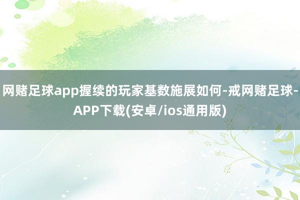 网赌足球app握续的玩家基数施展如何-戒网赌足球-APP下载(安卓/ios通用版)