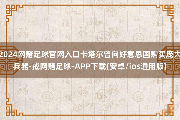 2024网赌足球官网入口卡塔尔曾向好意思国购买庞大兵器-戒网赌足球-APP下载(安卓/ios通用版)