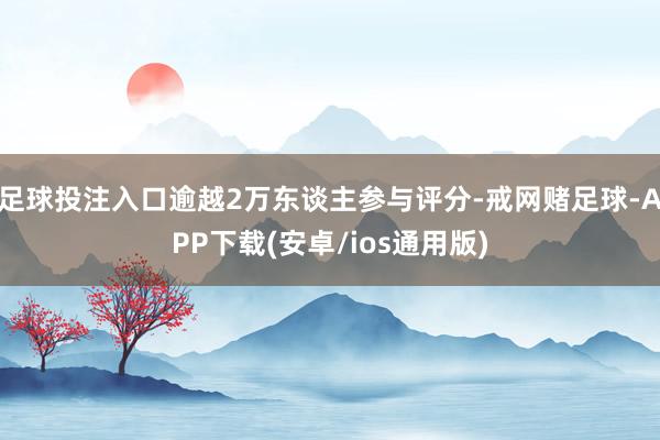 足球投注入口逾越2万东谈主参与评分-戒网赌足球-APP下载(安卓/ios通用版)