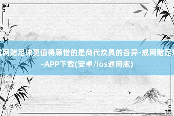 戒网赌足球更值得顾惜的是商代炊具的各异-戒网赌足球-APP下载(安卓/ios通用版)
