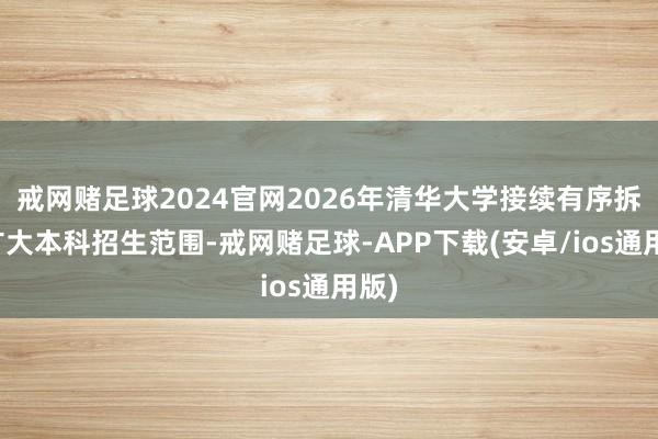 戒网赌足球2024官网2026年清华大学接续有序拆伙扩大本科招生范围-戒网赌足球-APP下载(安卓/ios通用版)