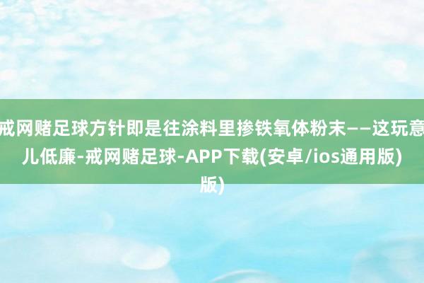 戒网赌足球方针即是往涂料里掺铁氧体粉末——这玩意儿低廉-戒网赌足球-APP下载(安卓/ios通用版)