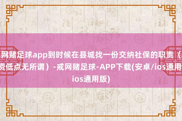 网赌足球app到时候在县城找一份交纳社保的职责（工资低点无所谓）-戒网赌足球-APP下载(安卓/ios通用版)