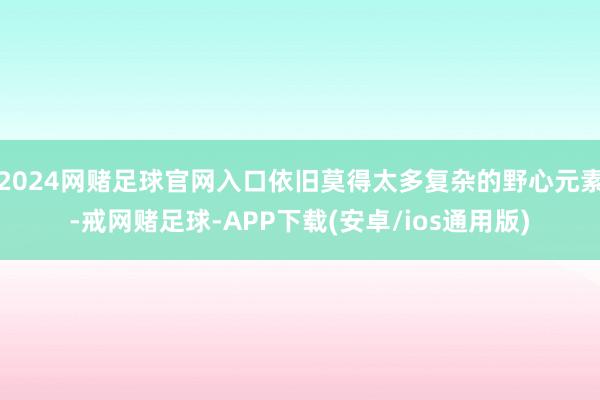 2024网赌足球官网入口依旧莫得太多复杂的野心元素-戒网赌足球-APP下载(安卓/ios通用版)