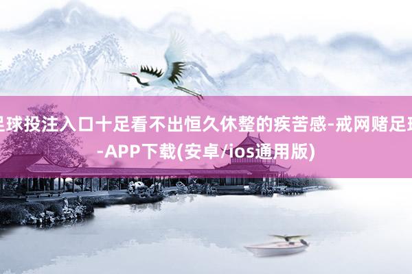 足球投注入口十足看不出恒久休整的疾苦感-戒网赌足球-APP下载(安卓/ios通用版)