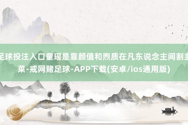 足球投注入口童瑶是靠颜值和煦质在凡东说念主间割韭菜-戒网赌足球-APP下载(安卓/ios通用版)