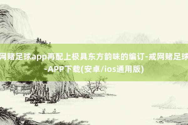 网赌足球app再配上极具东方韵味的编订-戒网赌足球-APP下载(安卓/ios通用版)