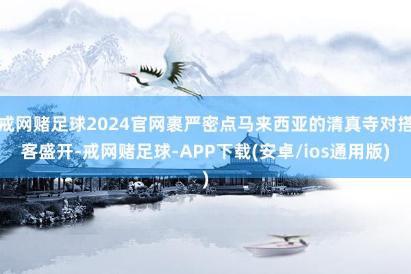 戒网赌足球2024官网裹严密点马来西亚的清真寺对搭客盛开-戒网赌足球-APP下载(安卓/ios通用版)