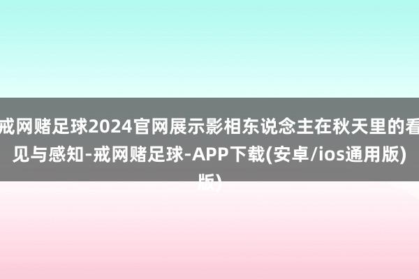 戒网赌足球2024官网展示影相东说念主在秋天里的看见与感知-戒网赌足球-APP下载(安卓/ios通用版)