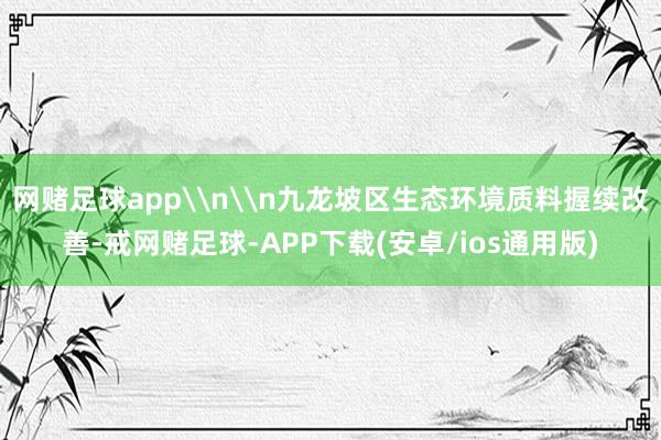 网赌足球app\n\n九龙坡区生态环境质料握续改善-戒网赌足球-APP下载(安卓/ios通用版)