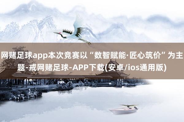 网赌足球app本次竞赛以“数智赋能·匠心筑价”为主题-戒网赌足球-APP下载(安卓/ios通用版)