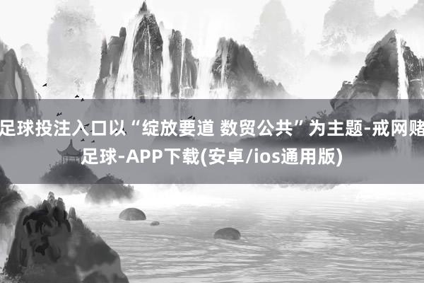 足球投注入口以“绽放要道 数贸公共”为主题-戒网赌足球-APP下载(安卓/ios通用版)