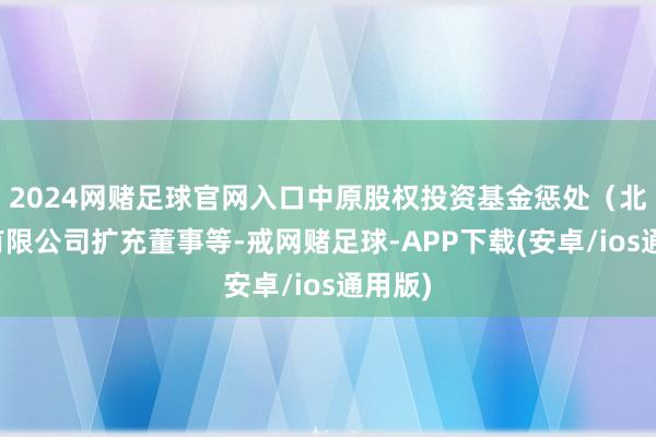 2024网赌足球官网入口中原股权投资基金惩处（北京）有限公司扩充董事等-戒网赌足球-APP下载(安卓/ios通用版)